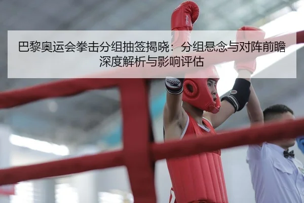 巴黎奥运会拳击分组抽签揭晓：分组悬念与对阵前瞻深度解析与影响评估