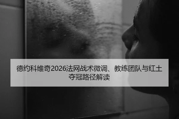 德约科维奇2026法网战术微调、教练团队与红土夺冠路径解读