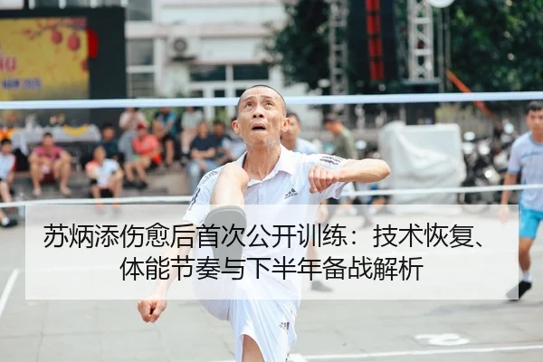 苏炳添伤愈后首次公开训练：技术恢复、体能节奏与下半年备战解析