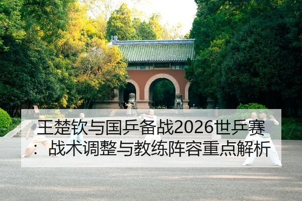 王楚钦与国乒备战2026世乒赛：战术调整与教练阵容重点解析