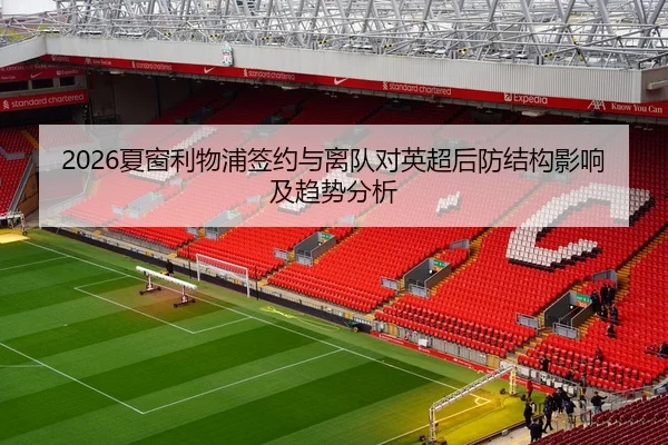 2026夏窗利物浦签约与离队对英超后防结构影响及趋势分析