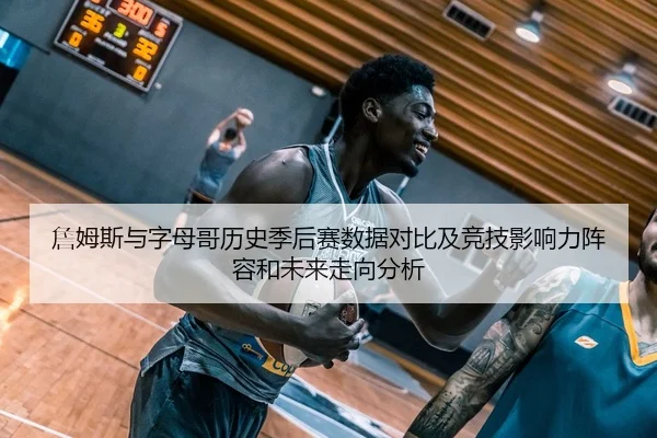 詹姆斯与字母哥历史季后赛数据对比及竞技影响力阵容和未来走向分析 - kaiyun
