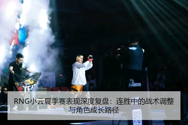 RNG小云夏季赛表现深度复盘：连胜中的战术调整与角色成长路径 - kaiyun