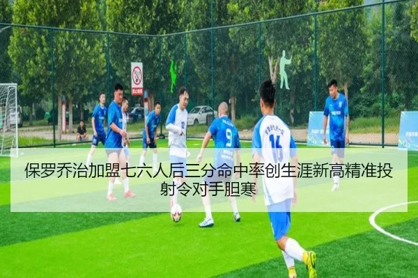 保罗乔治加盟七六人后三分命中率创生涯新高精准投射令对手胆寒